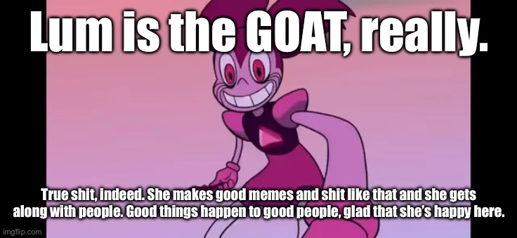 @Lum | Lum is the GOAT, really. True shit, indeed. She makes good memes and shit like that and she gets along with people. Good things happen to good people, glad that she’s happy here. | image tagged in event template | made w/ Imgflip meme maker