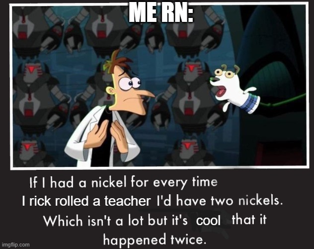 I've done it | ME RN:; I rick rolled a teacher; cool | image tagged in doof if i had a nickel,rickroll,school,teacher,rick astley | made w/ Imgflip meme maker