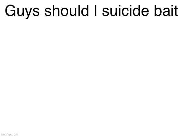 There needs to be drama | Guys should I suicide bait | made w/ Imgflip meme maker