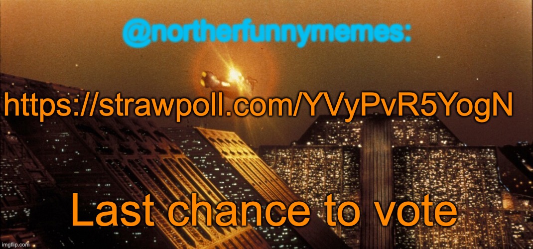 https://strawpoll.com/YVyPvR5YogN | https://strawpoll.com/YVyPvR5YogN; Last chance to vote | image tagged in northerfunnymemes announcement template | made w/ Imgflip meme maker