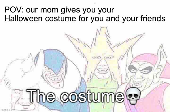 Me And The Boys Meme | POV: our mom gives you your Halloween costume for you and your friends; The costume💀 | image tagged in memes,me and the boys | made w/ Imgflip meme maker