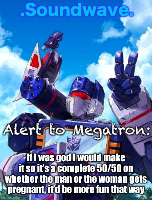 Soundwave’s announcement | If I was god I would make it so it’s a complete 50/50 on whether the man or the woman gets pregnant, it’d be more fun that way | image tagged in soundwave s announcement | made w/ Imgflip meme maker