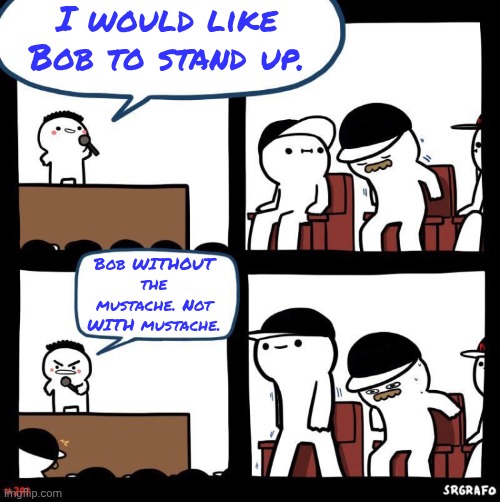 Welp | I would like Bob to stand up. Bob WITHOUT the mustache. Not WITH mustache. | image tagged in thanks for,anti meme,bone hurting juice | made w/ Imgflip meme maker