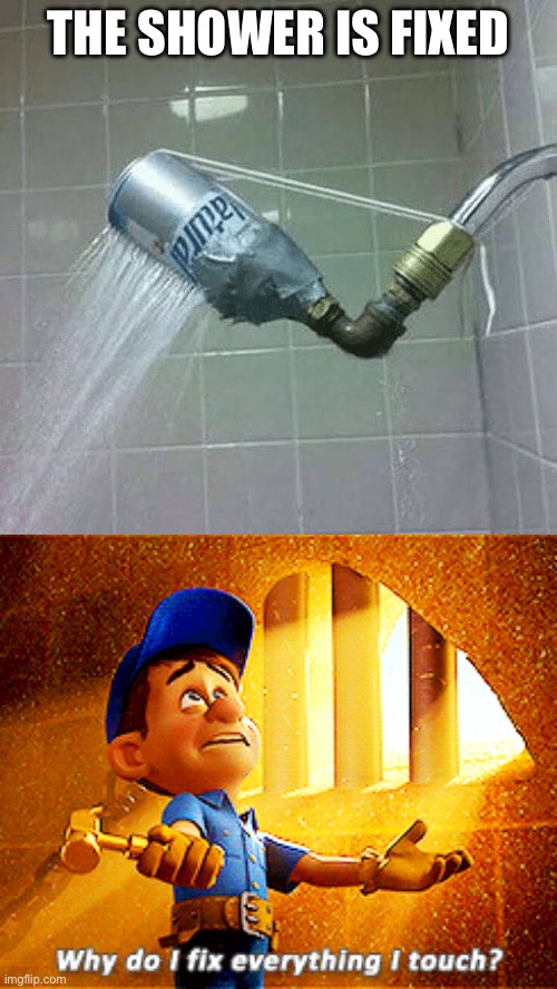 Plumbing 101 | THE SHOWER IS FIXED | image tagged in why do i fix everything i touch,plumbing,shower | made w/ Imgflip meme maker