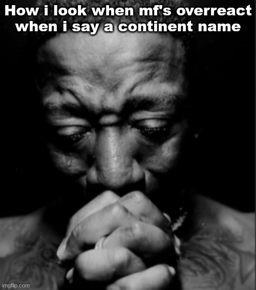 . | How i look when mf's overreact when i say a continent name | image tagged in black guy praying meme | made w/ Imgflip meme maker