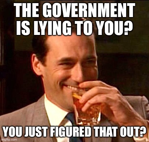 drinking guy | THE GOVERNMENT IS LYING TO YOU? YOU JUST FIGURED THAT OUT? | image tagged in drinking guy,government | made w/ Imgflip meme maker
