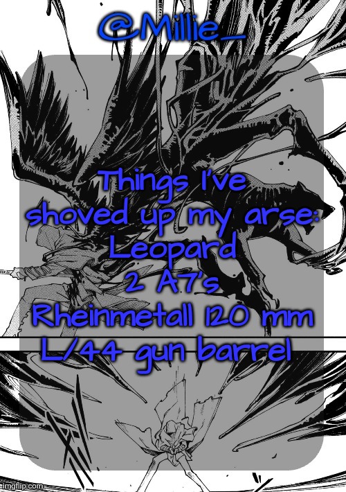 Millie's Vergil Divide's himself DMC announcement template | Things I've shoved up my arse:
Leopard 2 A7's Rheinmetall 120 mm L/44 gun barrel | image tagged in millie's vergil divide's himself dmc announcement template | made w/ Imgflip meme maker