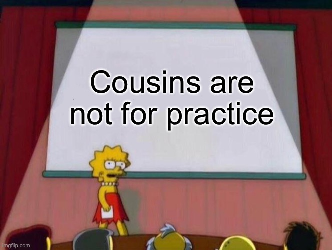 Who needs to read this? | Cousins are not for practice | image tagged in lisa explains,cousins,practice,alabama | made w/ Imgflip meme maker