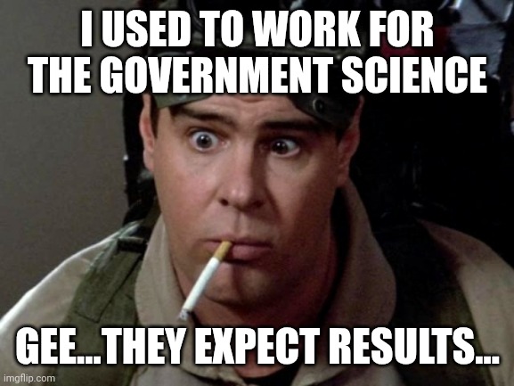 Dan Aykroyd - Ghostbusters | I USED TO WORK FOR THE GOVERNMENT SCIENCE GEE...THEY EXPECT RESULTS... | image tagged in dan aykroyd - ghostbusters | made w/ Imgflip meme maker