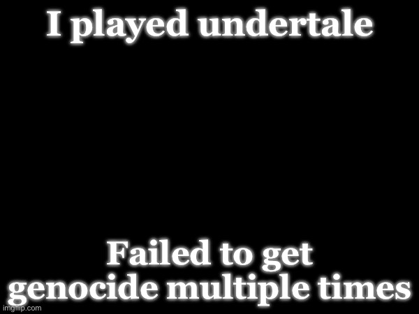 I played undertale; Failed to get genocide multiple times | made w/ Imgflip meme maker
