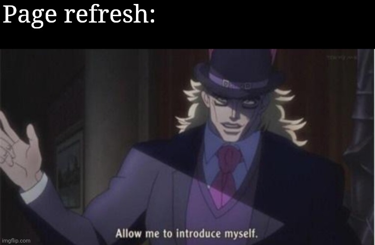 Allow me to introduce myself(jojo) | Page refresh: | image tagged in allow me to introduce myself jojo | made w/ Imgflip meme maker