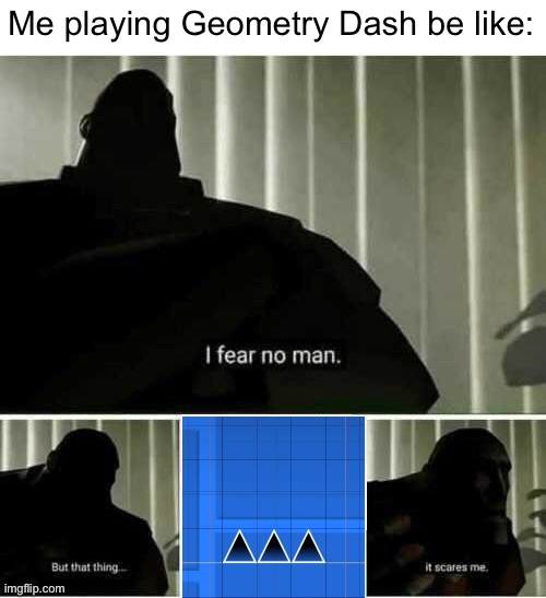 triple spikes suck | Me playing Geometry Dash be like: | image tagged in i fear no man,geometry dash,gd,gaming,video games | made w/ Imgflip meme maker