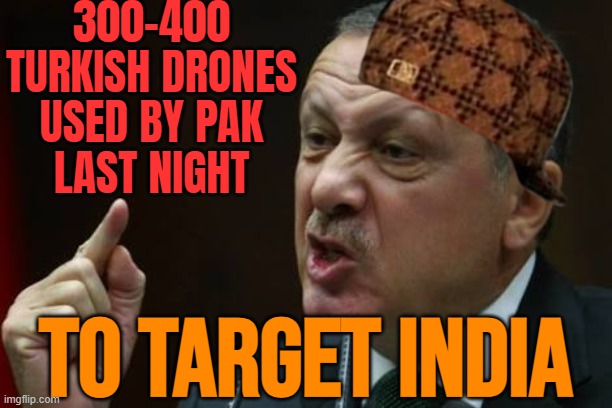 300-400 Turkish Drones Used By Pak Last Night To Target India:  Indian Government | 300-400
TURKISH DRONES
USED BY PAK
LAST NIGHT; TO TARGET INDIA | image tagged in erdogan,turkey,pakistan,radical islam,islamic state,isis jihad terrorists | made w/ Imgflip meme maker