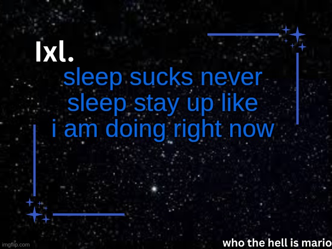 Ixl temp | sleep sucks never sleep stay up like i am doing right now | image tagged in ixl temp | made w/ Imgflip meme maker