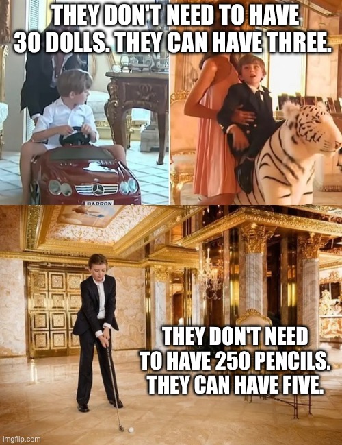 Let them eat tariffs! | THEY DON'T NEED TO HAVE 30 DOLLS. THEY CAN HAVE THREE. THEY DON'T NEED TO HAVE 250 PENCILS. THEY CAN HAVE FIVE. | image tagged in trump,tariffs | made w/ Imgflip meme maker