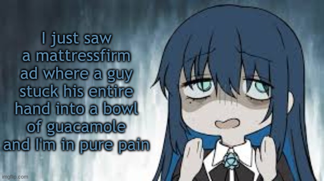 Ado | I just saw a mattressfirm ad where a guy stuck his entire hand into a bowl of guacamole and I'm in pure pain | image tagged in ado | made w/ Imgflip meme maker