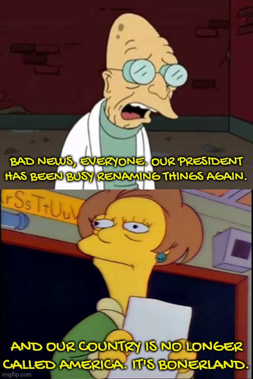 Misnomers, misnomers everywhere! | BAD NEWS, EVERYONE. OUR PRESIDENT HAS BEEN BUSY RENAMING THINGS AGAIN. AND OUR COUNTRY IS NO LONGER CALLED AMERICA. IT'S BONERLAND. | image tagged in farnsworthsad,futurama,the simpsons,donald trump executive order,2025 | made w/ Imgflip meme maker