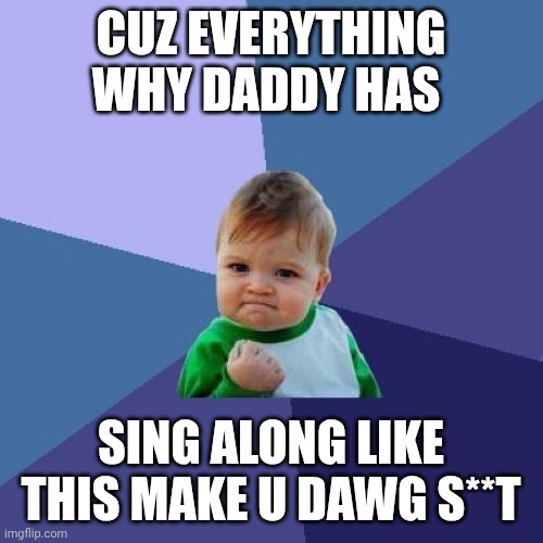 MAKE U DAWG S**T | CUZ EVERYTHING WHY DADDY HAS; SING ALONG LIKE THIS MAKE U DAWG S**T | image tagged in memes,success kid | made w/ Imgflip meme maker