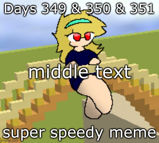 Days 349 & 350 & 351: super speedy meme | Days 349 & 350 & 351; middle text; super speedy meme | image tagged in nice,stuff,memes | made w/ Imgflip meme maker