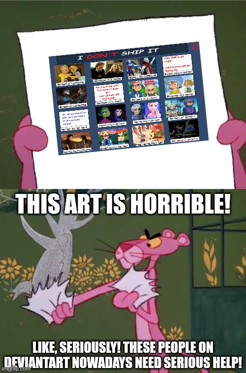 Man, the I DoN't sHiP iT "memes" are getting overused... | THIS ART IS HORRIBLE! LIKE, SERIOUSLY! THESE PEOPLE ON DEVIANTART NOWADAYS NEED SERIOUS HELP! | image tagged in pink panther hates meme who,trash,deviantart,wtf,dies from cringe | made w/ Imgflip meme maker