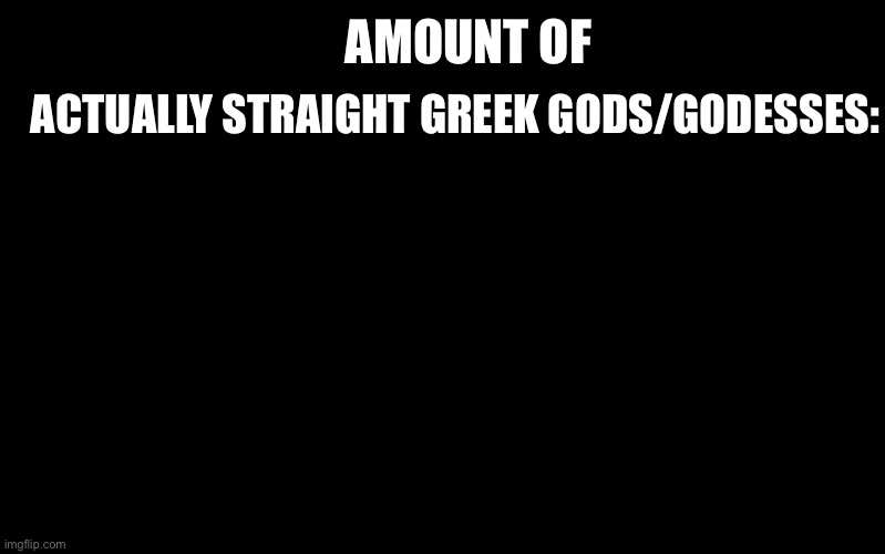 Idk | ACTUALLY STRAIGHT GREEK GODS/GODESSES:; AMOUNT OF | image tagged in black color | made w/ Imgflip meme maker