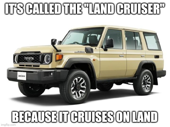 Isn't it that obvious? | IT'S CALLED THE "LAND CRUISER"; BECAUSE IT CRUISES ON LAND | image tagged in toyota,land cruiser | made w/ Imgflip meme maker