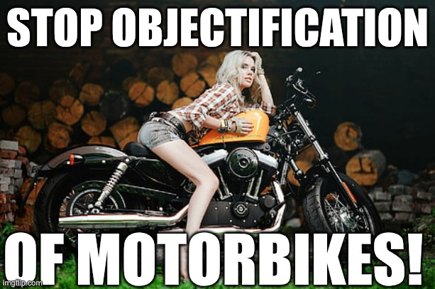 stop objectification | STOP OBJECTIFICATION; OF MOTORBIKES! | image tagged in nonsense,femimock | made w/ Imgflip meme maker