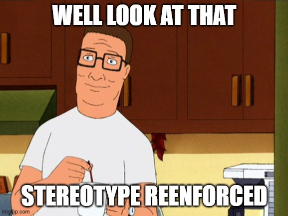 Hank Hill Coffee | WELL LOOK AT THAT; STEREOTYPE REENFORCED | image tagged in hank hill coffee | made w/ Imgflip meme maker