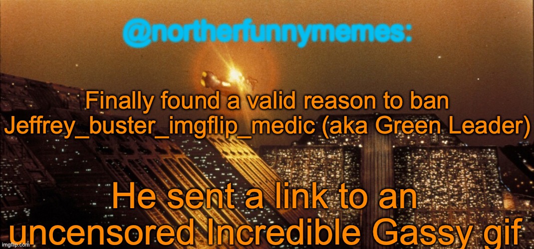 In case you're still supporting him, don't. | Finally found a valid reason to ban Jeffrey_buster_imgflip_medic (aka Green Leader); He sent a link to an uncensored Incredible Gassy gif | image tagged in northerfunnymemes announcement template | made w/ Imgflip meme maker