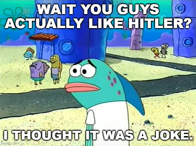 Spongebob I thought it was a joke | WAIT YOU GUYS ACTUALLY LIKE HITLER? I THOUGHT IT WAS A JOKE. | image tagged in spongebob i thought it was a joke | made w/ Imgflip meme maker