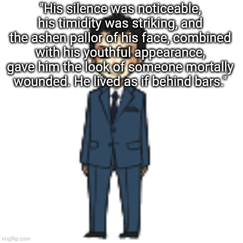 Moriarty but a shimeji | "His silence was noticeable, his timidity was striking, and the ashen pallor of his face, combined with his youthful appearance, gave him the look of someone mortally wounded. He lived as if behind bars." | image tagged in moriarty but a shimeji | made w/ Imgflip meme maker