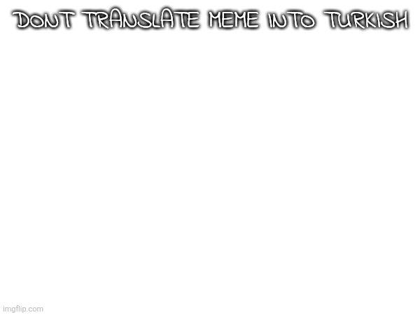 DONT DO İT | DONT TRANSLATE MEME INTO TURKISH | image tagged in upvote begging,memes,haha | made w/ Imgflip meme maker