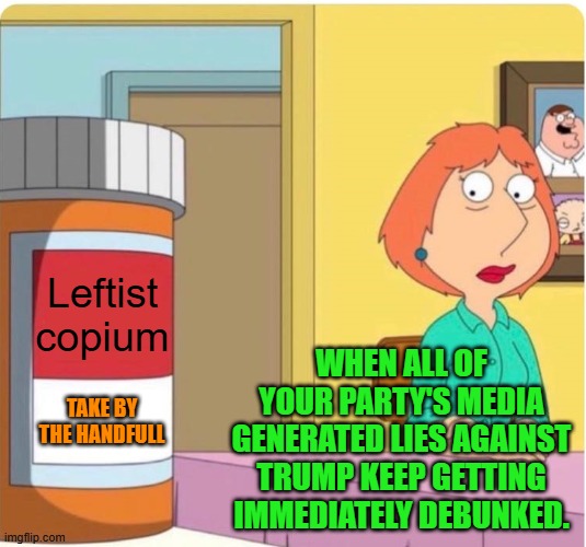 It's tough nowadays to be a typically non-thinking follower of leftism. | Leftist copium; WHEN ALL OF YOUR PARTY'S MEDIA GENERATED LIES AGAINST TRUMP KEEP GETTING IMMEDIATELY DEBUNKED. TAKE BY THE HANDFULL | image tagged in yep | made w/ Imgflip meme maker