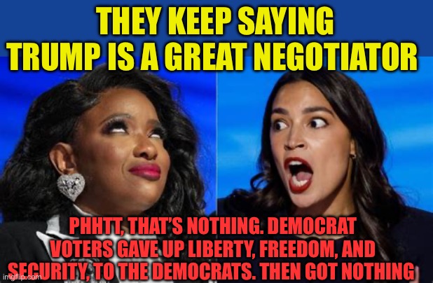 Democrat voters get nothing | THEY KEEP SAYING TRUMP IS A GREAT NEGOTIATOR; PHHTT, THAT’S NOTHING. DEMOCRAT VOTERS GAVE UP LIBERTY, FREEDOM, AND SECURITY, TO THE DEMOCRATS. THEN GOT NOTHING | image tagged in jasmine and aoc,democrats,government corruption,illegal immigration | made w/ Imgflip meme maker
