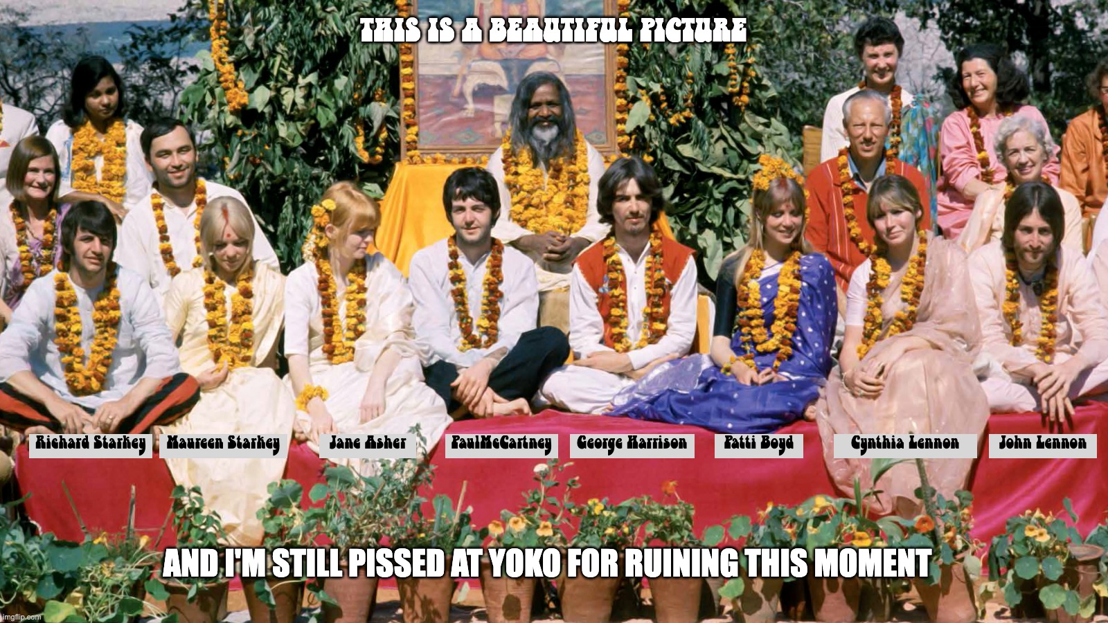 Peace, Love and Japanese Gold Diggers | THIS IS A BEAUTIFUL PICTURE; AND I'M STILL PISSED AT YOKO FOR RUINING THIS MOMENT | image tagged in beatles,maharishi | made w/ Imgflip meme maker