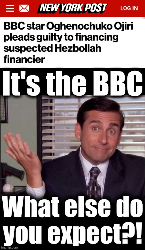 Nothing says "BBC" more than funding terrorists! | It's the BBC; What else do
you expect?! | image tagged in michael scott,bbc,hezbollah,terrorism,leftist media,antisemitism | made w/ Imgflip meme maker