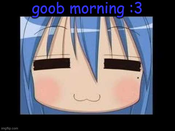 i'm goobing out | goob morning :3 | image tagged in lucky star konata izumi | made w/ Imgflip meme maker