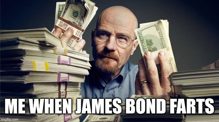 Breaking bad money | ME WHEN JAMES BOND FARTS | image tagged in breaking bad money | made w/ Imgflip meme maker