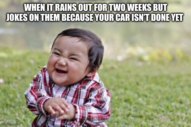 Evil Toddler Meme | WHEN IT RAINS OUT FOR TWO WEEKS BUT JOKES ON THEM BECAUSE YOUR CAR ISN’T DONE YET | image tagged in memes,evil toddler | made w/ Imgflip meme maker