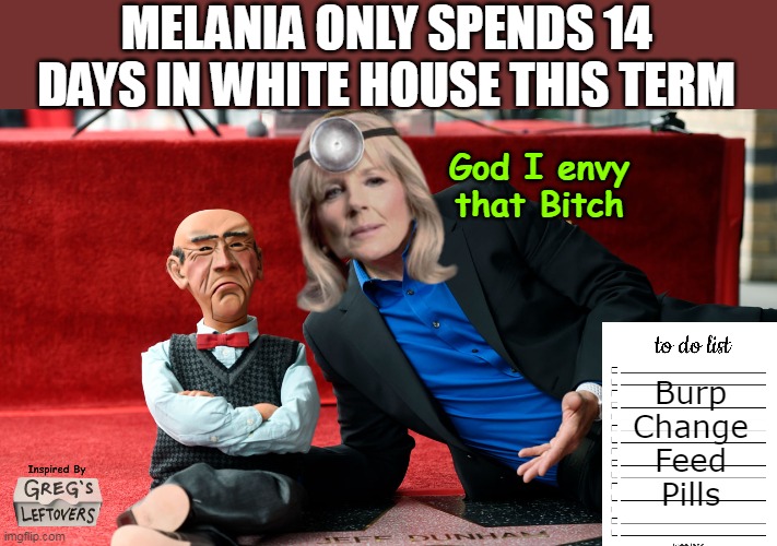 Potus Doctor Babysitter Combo Pack | MELANIA ONLY SPENDS 14 DAYS IN WHITE HOUSE THIS TERM; God I envy that Bitch; Burp
Change
Feed
Pills | image tagged in melania 14 days meme | made w/ Imgflip meme maker