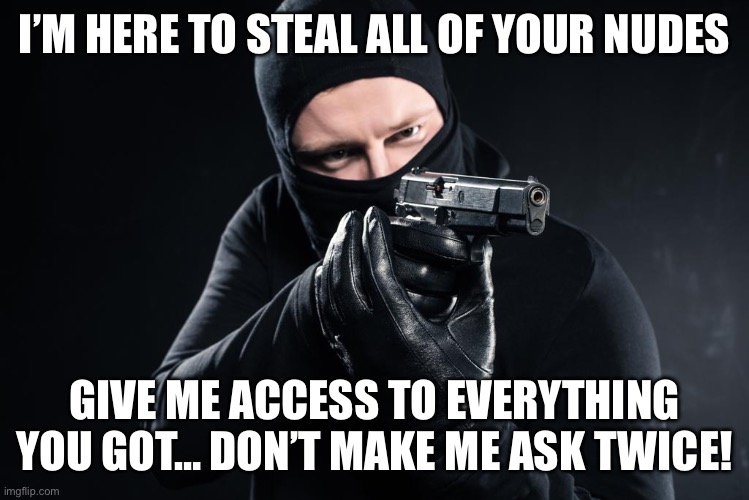Thief pointing gun armed robber | I’M HERE TO STEAL ALL OF YOUR NUDES; GIVE ME ACCESS TO EVERYTHING YOU GOT… DON’T MAKE ME ASK TWICE! | image tagged in thief pointing gun armed robber | made w/ Imgflip meme maker