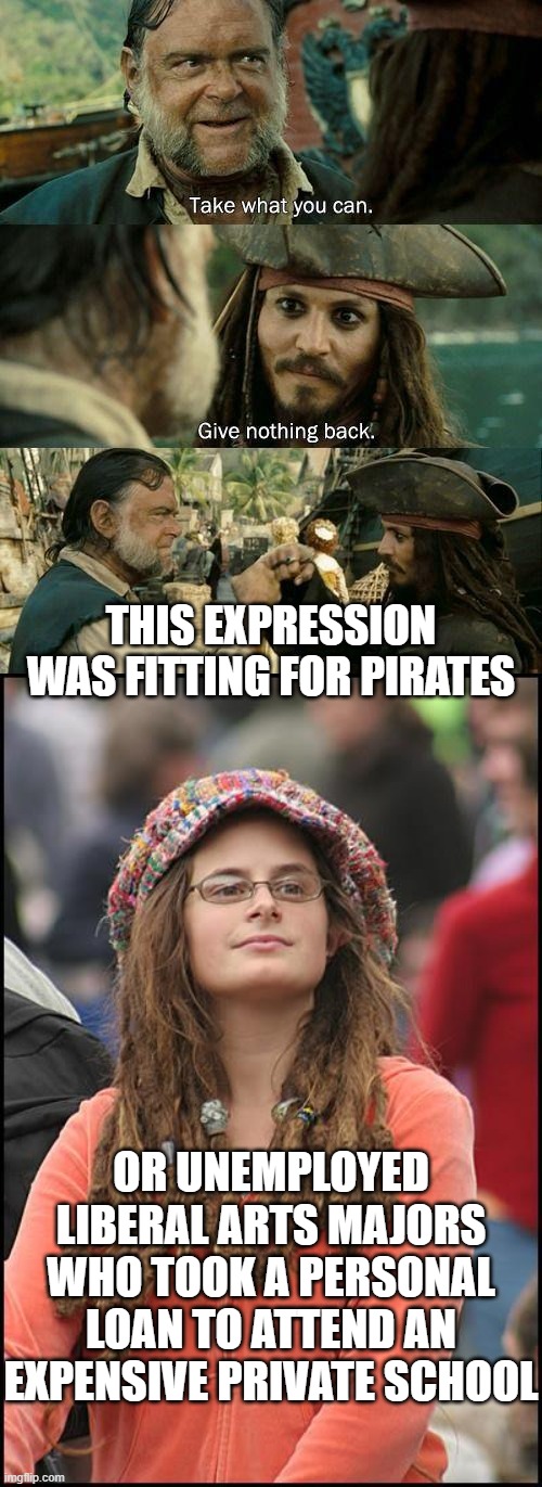 THIS EXPRESSION WAS FITTING FOR PIRATES; OR UNEMPLOYED LIBERAL ARTS MAJORS WHO TOOK A PERSONAL LOAN TO ATTEND AN EXPENSIVE PRIVATE SCHOOL | image tagged in take what ya can give nothing back,goofy stupid liberal college student | made w/ Imgflip meme maker