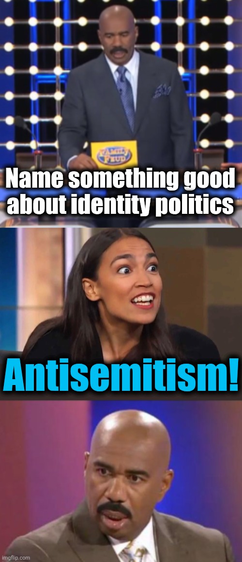 democrats | Name something good about identity politics; Antisemitism! | image tagged in crazy aoc,steve harvey that face when,antisemitism,identity politics,democrats,hatred | made w/ Imgflip meme maker
