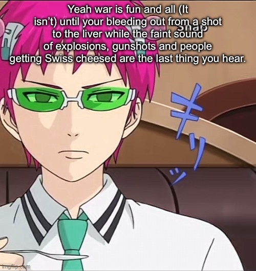 War sucks, stop doing that stuff Fr | Yeah war is fun and all (It isn’t) until your bleeding out from a shot to the liver while the faint sound of explosions, gunshots and people getting Swiss cheesed are the last thing you hear. | image tagged in saiki,war | made w/ Imgflip meme maker