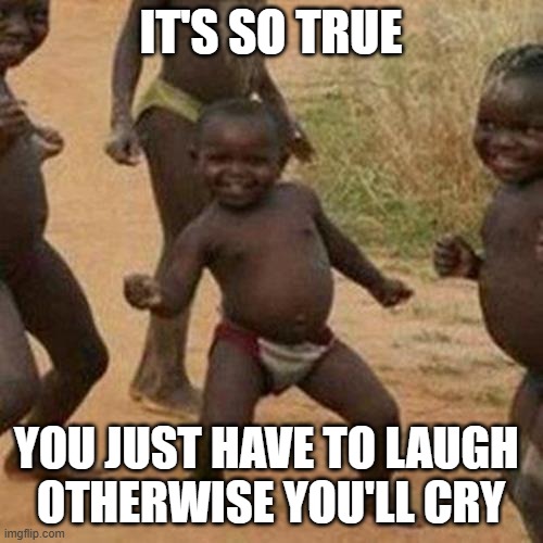 Third World Success Kid Meme | IT'S SO TRUE YOU JUST HAVE TO LAUGH 
OTHERWISE YOU'LL CRY | image tagged in memes,third world success kid | made w/ Imgflip meme maker
