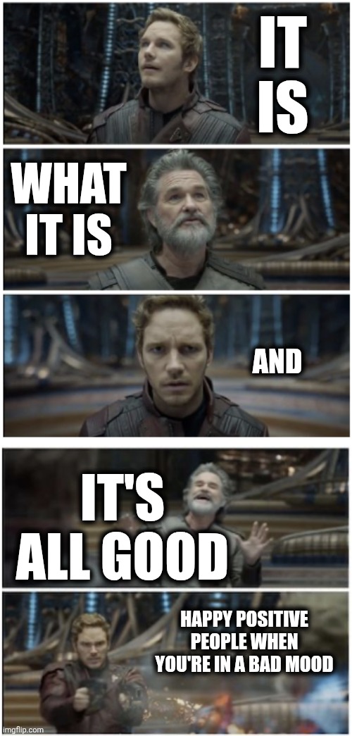 Happy People | IT IS; WHAT IT IS; AND; IT'S ALL GOOD; HAPPY POSITIVE PEOPLE WHEN YOU'RE IN A BAD MOOD | image tagged in what did you say star lord,happy people,positive people,bad mood,it is what it is,memes | made w/ Imgflip meme maker