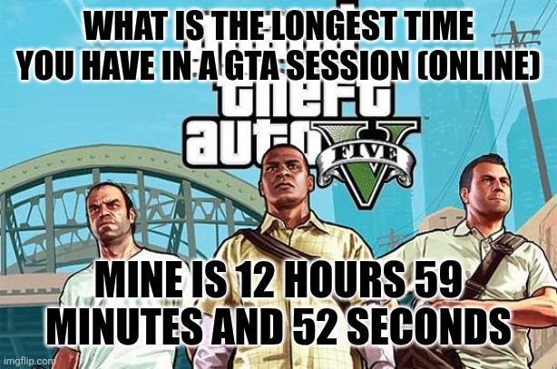 Gta V cover | WHAT IS THE LONGEST TIME YOU HAVE IN A GTA SESSION (ONLINE); MINE IS 12 HOURS 59 MINUTES AND 52 SECONDS | image tagged in gta v cover | made w/ Imgflip meme maker