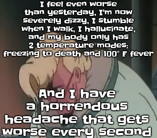 it hurts | I feel even worse than yesterday, I'm now severely dizzy, I stumble when I walk, I hallucinate, and my body only has 2 temperature modes: freezing to death and 100° F fever; And I have a horrendous headache that gets worse every second | image tagged in 0 2 seconds no za | made w/ Imgflip meme maker