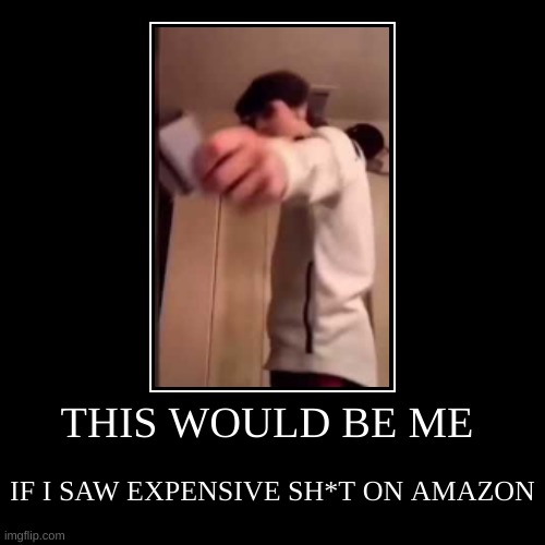 Real | THIS WOULD BE ME | IF I SAW EXPENSIVE SH*T ON AMAZON | image tagged in demotivationals,shopping,online shopping,relatable memes,random | made w/ Imgflip demotivational maker