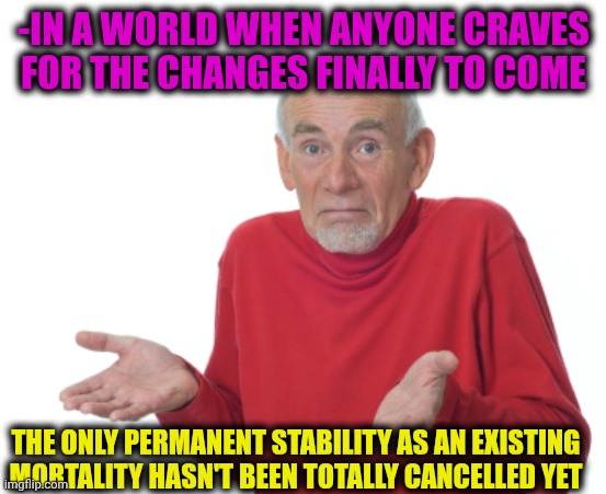 -The dead wonders. | -IN A WORLD WHEN ANYONE CRAVES FOR THE CHANGES FINALLY TO COME; THE ONLY PERMANENT STABILITY AS AN EXISTING MORTALITY HASN'T BEEN TOTALLY CANCELLED YET | image tagged in guess i'll die,finally inner peace,who wants change,the future world if,cancel culture,deep thoughts with the deep | made w/ Imgflip meme maker